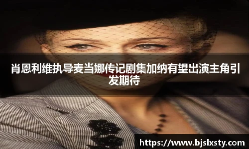 肖恩利维执导麦当娜传记剧集加纳有望出演主角引发期待