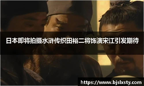 壹号大舞台日本即将拍摄水浒传织田裕二将饰演宋江引发期待