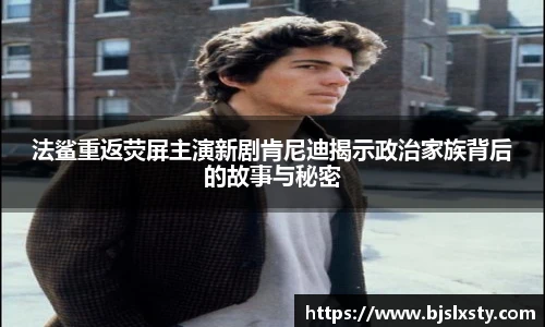 壹号大舞台法鲨重返荧屏主演新剧肯尼迪揭示政治家族背后的故事与秘密